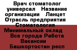 Врач стоматолог-универсал › Название организации ­ Ланцет › Отрасль предприятия ­ Стоматология › Минимальный оклад ­ 1 - Все города Работа » Вакансии   . Башкортостан респ.